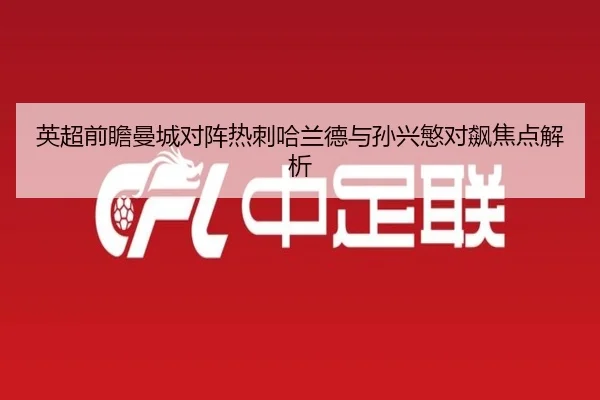 英超前瞻曼城对阵热刺哈兰德与孙兴慜对飙焦点解析