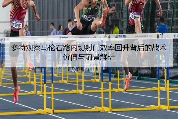 多特观察马伦右路内切射门效率回升背后的战术价值与前景解析