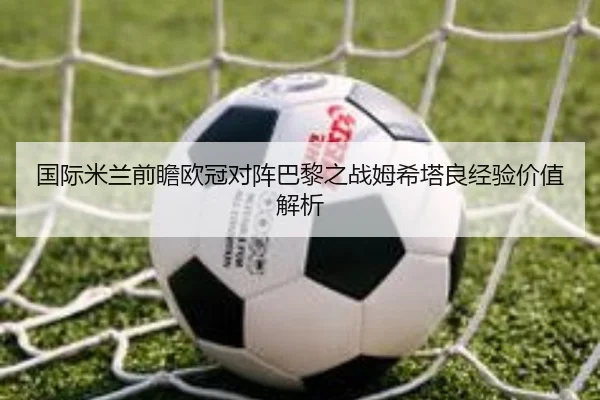 国际米兰前瞻欧冠对阵巴黎之战姆希塔良经验价值解析