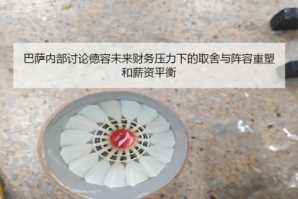 巴萨内部讨论德容未来财务压力下的取舍与阵容重塑和薪资平衡