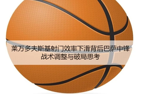 莱万多夫斯基射门效率下滑背后巴萨中锋战术调整与破局思考