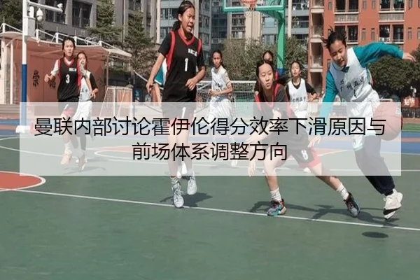 曼联内部讨论霍伊伦得分效率下滑原因与前场体系调整方向