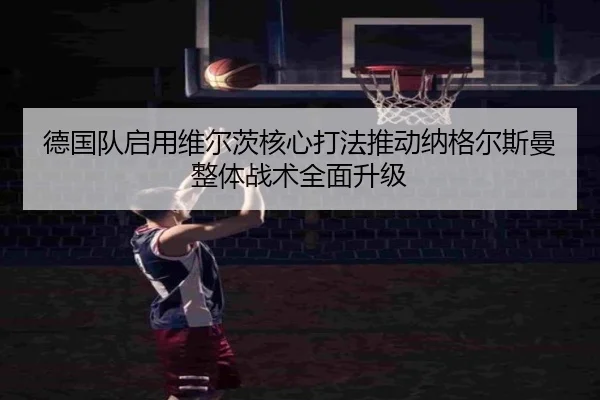 德国队启用维尔茨核心打法推动纳格尔斯曼整体战术全面升级