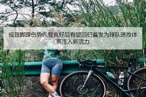 福登脚踝伤势恢复良好后有望回归首发为球队进攻体系注入新活力