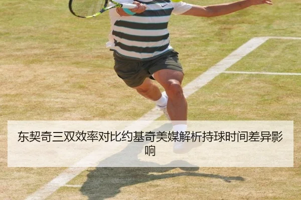 东契奇三双效率对比约基奇美媒解析持球时间差异影响