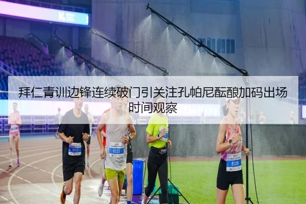 拜仁青训边锋连续破门引关注孔帕尼酝酿加码出场时间观察