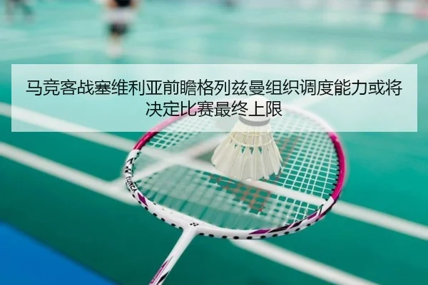 马竞客战塞维利亚前瞻格列兹曼组织调度能力或将决定比赛最终上限