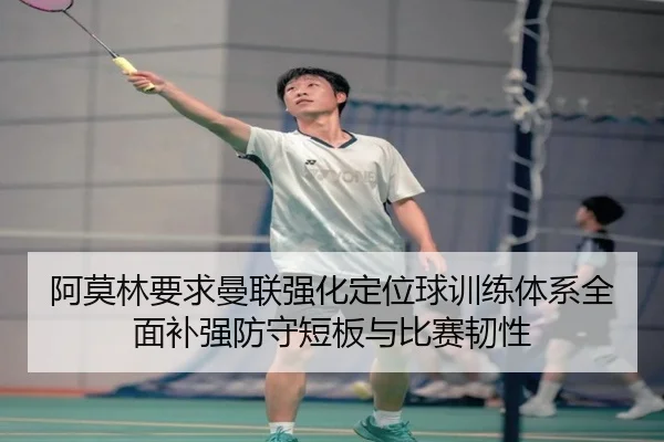 阿莫林要求曼联强化定位球训练体系全面补强防守短板与比赛韧性